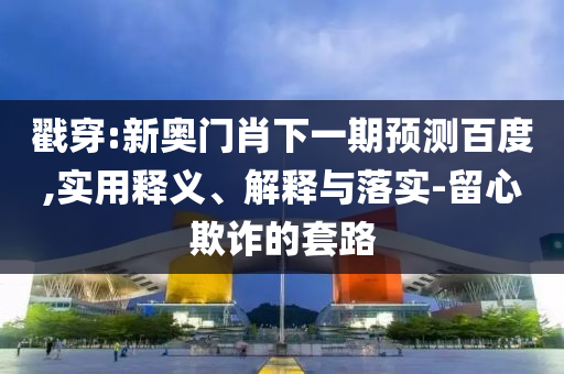 戳穿:新奥门肖下一期预测百度,实用释义、解释与落实-留心欺诈的套路