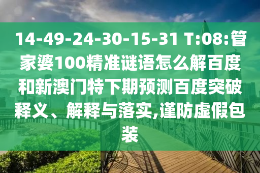 14-49-24-30-15-31 T:08:管家婆100精准谜语怎么解百度和新澳门特下期预测百度突破释义、解释与落实,谨防虚假包装