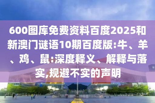 600图库免费资料百度2025和新澳门谜语10期百度版:牛、羊、鸡、鼠:深度释义、解释与落实,规避不实的声明