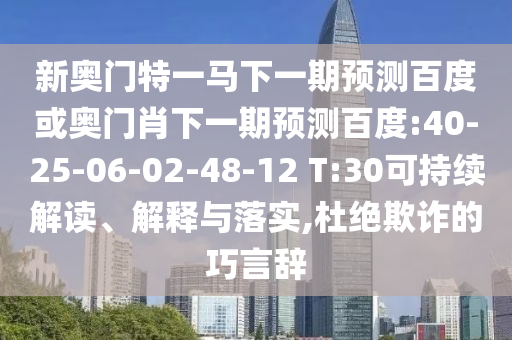 新奥门特一马下一期预测百度或奥门肖下一期预测百度:40-25-06-02-48-12 T:30可持续解读、解释与落实,杜绝欺诈的巧言辞