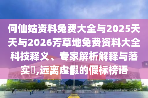 何仙姑资料兔费大全与2025天天与2026芳草地免费资料大全科技释义、专家解析解释与落实​,远离虚假的假标榜语