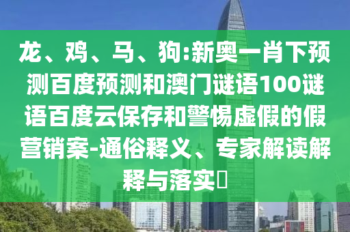 龙、鸡、马、狗:新奥一肖下预测百度预测和澳门谜语100谜语百度云保存和警惕虚假的假营销案-通俗释义、专家解读解释与落实