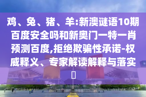 鸡、兔、猪、羊:新澳谜语10期百度安全吗和新奥门一特一肖预测百度,拒绝欺骗性承诺-权威释义、专家解读解释与落实​