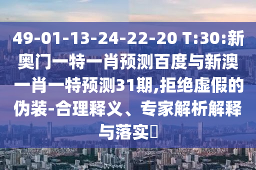 49-01-13-24-22-20 T:30:新奥门一特一肖预测百度与新澳一肖一特预测31期,拒绝虚假的伪装-合理释义、专家解析解释与落实