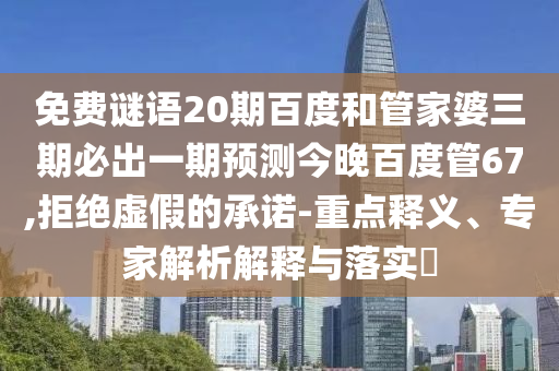 免费谜语20期百度和管家婆三期必出一期预测今晚百度管67,拒绝虚假的承诺-重点释义、专家解析解释与落实