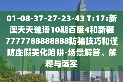 01-08-37-27-23-43 T:17:新澳天天谜语10期百度4和新疆7777788888888防骗技巧和谨防虚假美化陷阱-场景解答、解释与落实