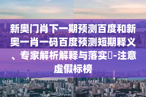 新奥门肖下一期预测百度和新奥一肖一码百度预测短期释义、专家解析解释与落实​-注意虚假标榜