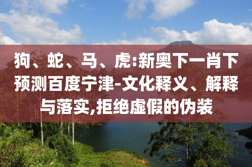 狗、蛇、马、虎:新奥下一肖下预测百度宁津-文化释义、解释与落实,拒绝虚假的伪装