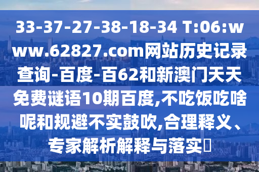 33-37-27-38-18-34 T:06:www.62827.com网站历史记录查询-百度-百62和新澳门天天免费谜语10期百度,不吃饭吃啥呢和规避不实鼓吹,合理释义、专家解析解释与落实​