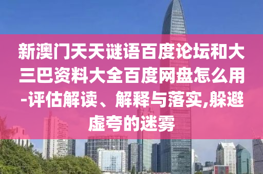 新澳门天天谜语百度论坛和大三巴资料大全百度网盘怎么用-评估解读、解释与落实,躲避虚夸的迷雾