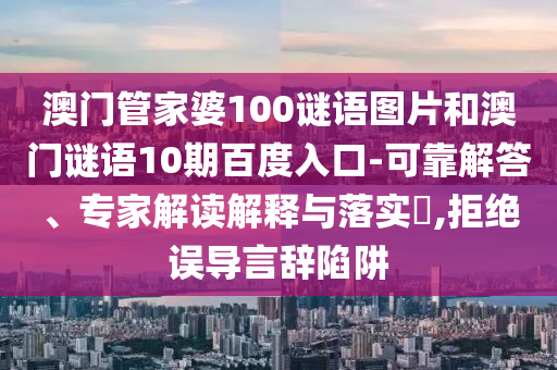 澳门管家婆100谜语图片和澳门谜语10期百度入口-可靠解答、专家解读解释与落实​,拒绝误导言辞陷阱