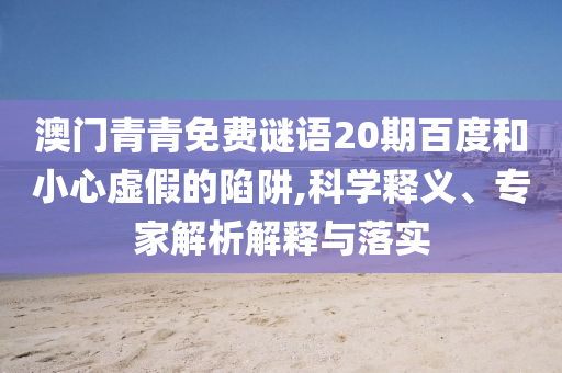 澳门青青免费谜语20期百度和小心虚假的陷阱,科学释义、专家解析解释与落实