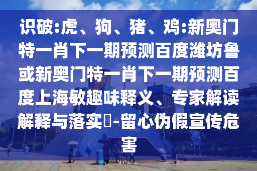 识破:虎、狗、猪、鸡:新奥门特一肖下一期预测百度潍坊鲁或新奥门特一肖下一期预测百度上海敏趣味释义、专家解读解释与落实​-留心伪假宣传危害