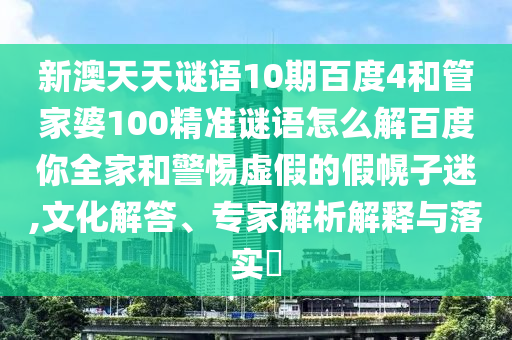 新澳天天谜语10期百度4和管家婆100精准谜语怎么解百度你全家和警惕虚假的假幌子迷,文化解答、专家解析解释与落实