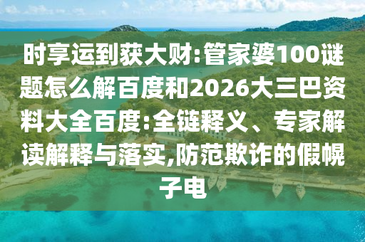 时享运到获大财:管家婆100谜题怎么解百度和2026大三巴资料大全百度:全链释义、专家解读解释与落实,防范欺诈的假幌子电