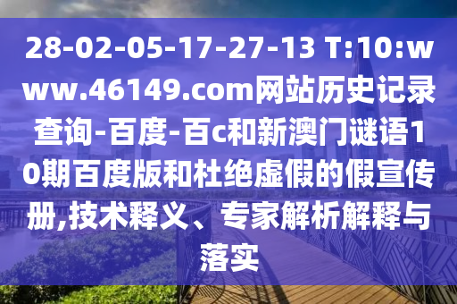 28-02-05-17-27-13 T:10:www.46149.com网站历史记录查询-百度-百c和新澳门谜语10期百度版和杜绝虚假的假宣传册,技术释义、专家解析解释与落实