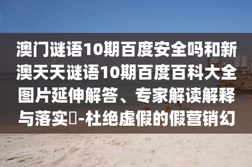 澳门谜语10期百度安全吗和新澳天天谜语10期百度百科大全图片延伸解答、专家解读解释与落实-杜绝虚假的假营销幻