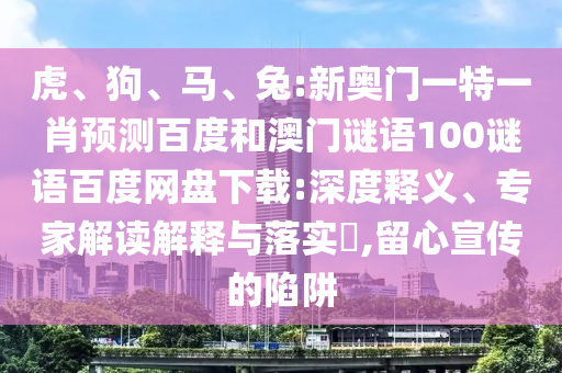 虎、狗、马、兔:新奥门一特一肖预测百度和澳门谜语100谜语百度网盘下载:深度释义、专家解读解释与落实​,留心宣传的陷阱