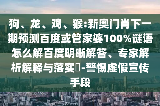 狗、龙、鸡、猴:新奥门肖下一期预测百度或管家婆100%谜语怎么解百度明晰解答、专家解析解释与落实-警惕虚假宣传手段