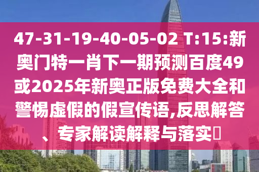 47-31-19-40-05-02 T:15:新奥门特一肖下一期预测百度49或2025年新奥正版免费大全和警惕虚假的假宣传语,反思解答、专家解读解释与落实