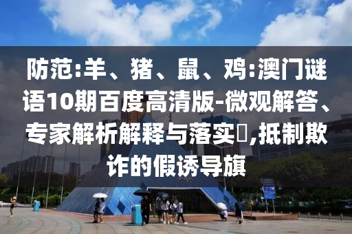 防范:羊、猪、鼠、鸡:澳门谜语10期百度高清版-微观解答、专家解析解释与落实​,抵制欺诈的假诱导旗
