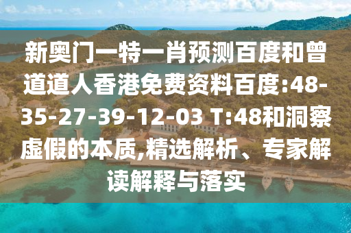 新奥门一特一肖预测百度和曾道道人香港免费资料百度:48-35-27-39-12-03 T:48和洞察虚假的本质,精选解析、专家解读解释与落实