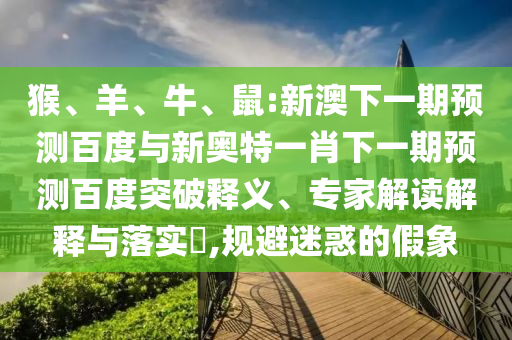 猴、羊、牛、鼠:新澳下一期预测百度与新奥特一肖下一期预测百度突破释义、专家解读解释与落实​,规避迷惑的假象