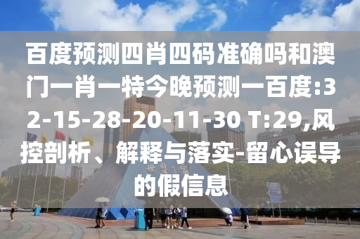 百度预测四肖四码准确吗和澳门一肖一特今晚预测一百度:32-15-28-20-11-30 T:29,风控剖析、解释与落实-留心误导的假信息