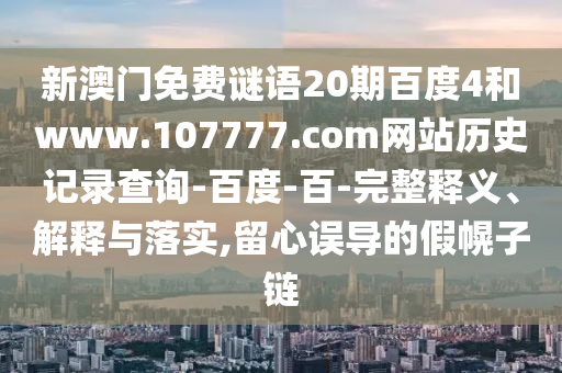 新澳门免费谜语20期百度4和www.107777.com网站历史记录查询-百度-百-完整释义、解释与落实,留心误导的假幌子链