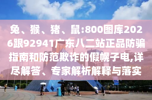 兔、猴、猪、鼠:800图库2026跟92941广东八二站正品防骗指南和防范欺诈的假幌子电,详尽解答、专家解析解释与落实