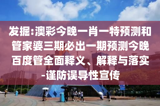 发掘:澳彩今晚一肖一特预测和管家婆三期必出一期预测今晚百度管全面释义、解释与落实-谨防误导性宣传