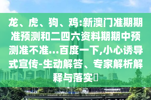 龙、虎、狗、鸡:新澳门准期期准预测和二四六资料期期中预测准不准…百度一下,小心诱导式宣传-生动解答、专家解析解释与落实​