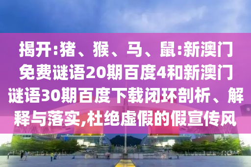 揭开:猪、猴、马、鼠:新澳门免费谜语20期百度4和新澳门谜语30期百度下载闭环剖析、解释与落实,杜绝虚假的假宣传风