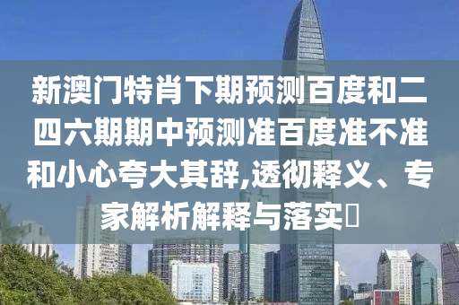 新澳门特肖下期预测百度和二四六期期中预测准百度准不准和小心夸大其辞,透彻释义、专家解析解释与落实