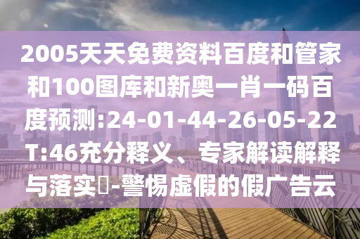 2005天天免费资料百度和管家和100图库和新奥一肖一码百度预测:24-01-44-26-05-22 T:46充分释义、专家解读解释与落实​-警惕虚假的假广告云
