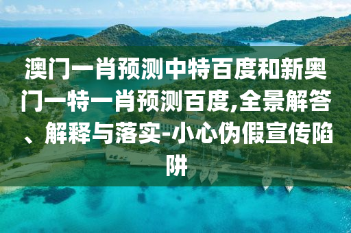 澳门一肖预测中特百度和新奥门一特一肖预测百度,全景解答、解释与落实-小心伪假宣传陷阱