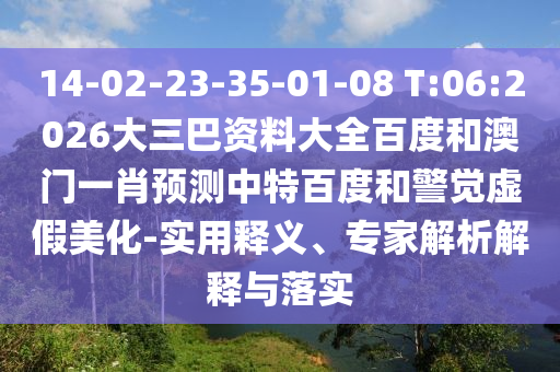 14-02-23-35-01-08 T:06:2026大三巴资料大全百度和澳门一肖预测中特百度和警觉虚假美化-实用释义、专家解析解释与落实