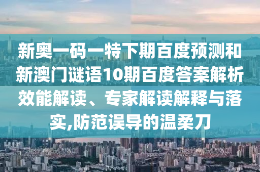 新奥一码一特下期百度预测和新澳门谜语10期百度答案解析效能解读、专家解读解释与落实,防范误导的温柔刀