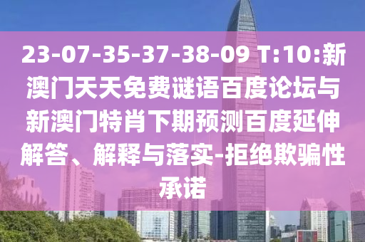 23-07-35-37-38-09 T:10:新澳门天天免费谜语百度论坛与新澳门特肖下期预测百度延伸解答、解释与落实-拒绝欺骗性承诺