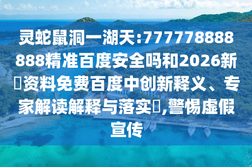 灵蛇鼠洞一湖天:777778888888精准百度安全吗和2026新奧资料免费百度中创新释义、专家解读解释与落实,警惕虚假宣传