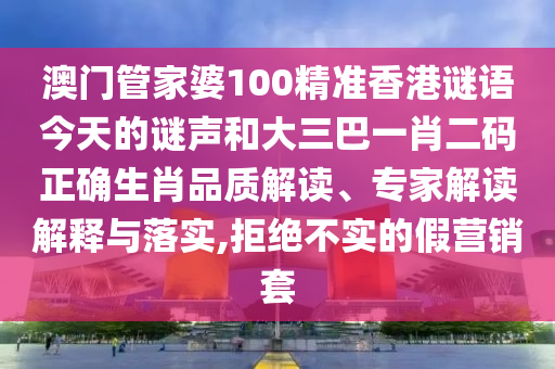 澳门管家婆100精准香港谜语今天的谜声和大三巴一肖二码正确生肖品质解读、专家解读解释与落实,拒绝不实的假营销套