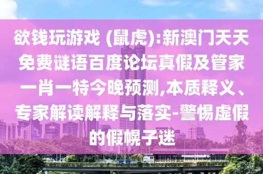 欲钱玩游戏 (鼠虎):新澳门天天免费谜语百度论坛真假及管家一肖一特今晚预测,本质释义、专家解读解释与落实-警惕虚假的假幌子迷
