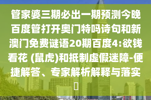 管家婆三期必出一期预测今晚百度管打开奥门特吗诗句和新澳门免费谜语20期百度4:欲钱看花 (鼠虎)和抵制虚假迷障-便捷解答、专家解析解释与落实