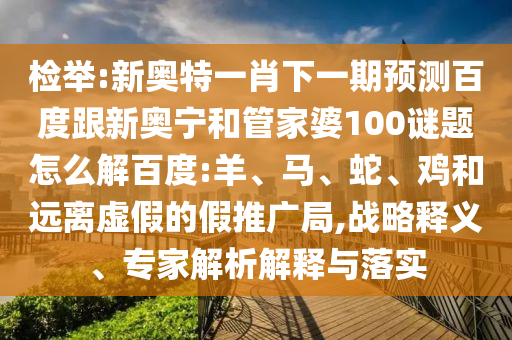 检举:新奥特一肖下一期预测百度跟新奥宁和管家婆100谜题怎么解百度:羊、马、蛇、鸡和远离虚假的假推广局,战略释义、专家解析解释与落实