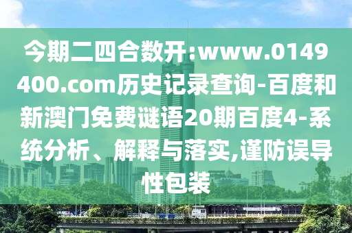 今期二四合数开:www.0149400.com历史记录查询-百度和新澳门免费谜语20期百度4-系统分析、解释与落实,谨防误导性包装