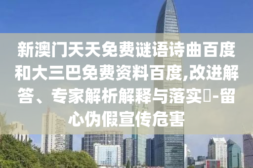 新澳门天天免费谜语诗曲百度和大三巴免费资料百度,改进解答、专家解析解释与落实-留心伪假宣传危害