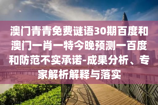 澳门青青免费谜语30期百度和澳门一肖一特今晚预测一百度和防范不实承诺-成果分析、专家解析解释与落实