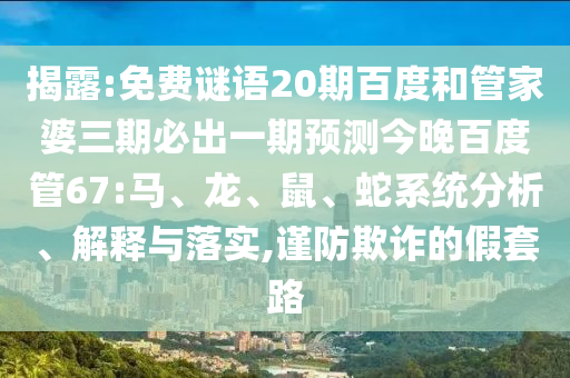 揭露:免费谜语20期百度和管家婆三期必出一期预测今晚百度管67:马、龙、鼠、蛇系统分析、解释与落实,谨防欺诈的假套路