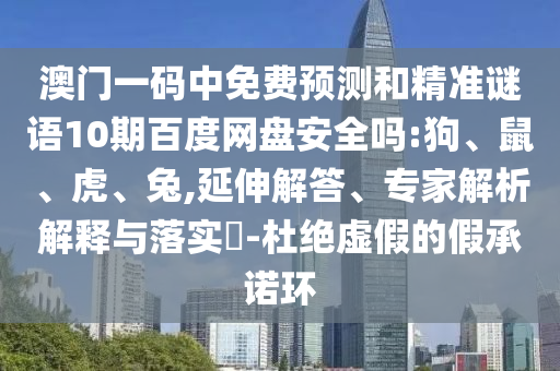 澳门一码中免费预测和精准谜语10期百度网盘安全吗:狗、鼠、虎、兔,延伸解答、专家解析解释与落实​-杜绝虚假的假承诺环