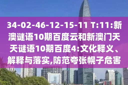 34-02-46-12-15-11 T:11:新澳谜语10期百度云和新澳门天天谜语10期百度4:文化释义、解释与落实,防范夸张幌子危害
